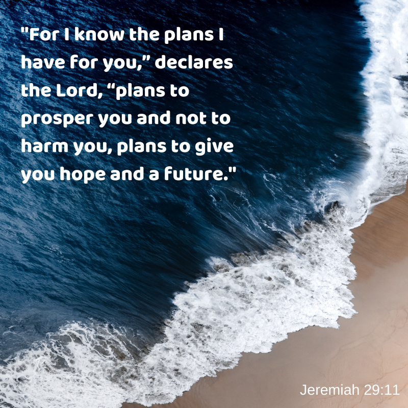 For I know the plans I have for you, plans to give you hope and a future. Jeremiah 29:11