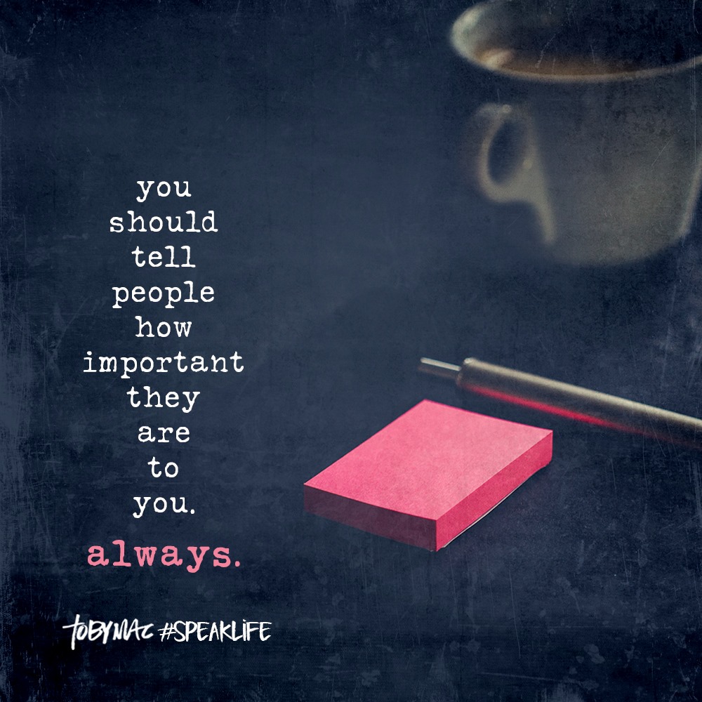 You should tell people how important they are. Always.