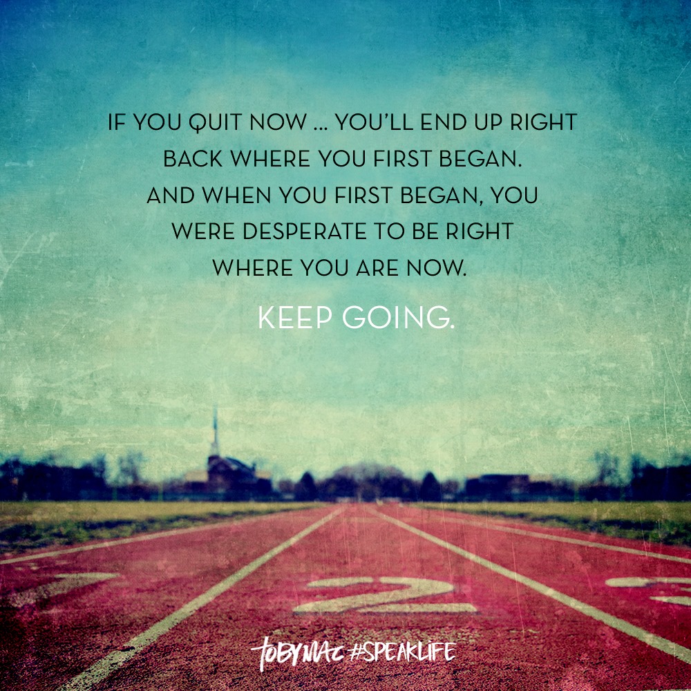 If you quit now, you'll end up right back where you first began. And when you first began, you were desperate to be where you are right now. Keep going.