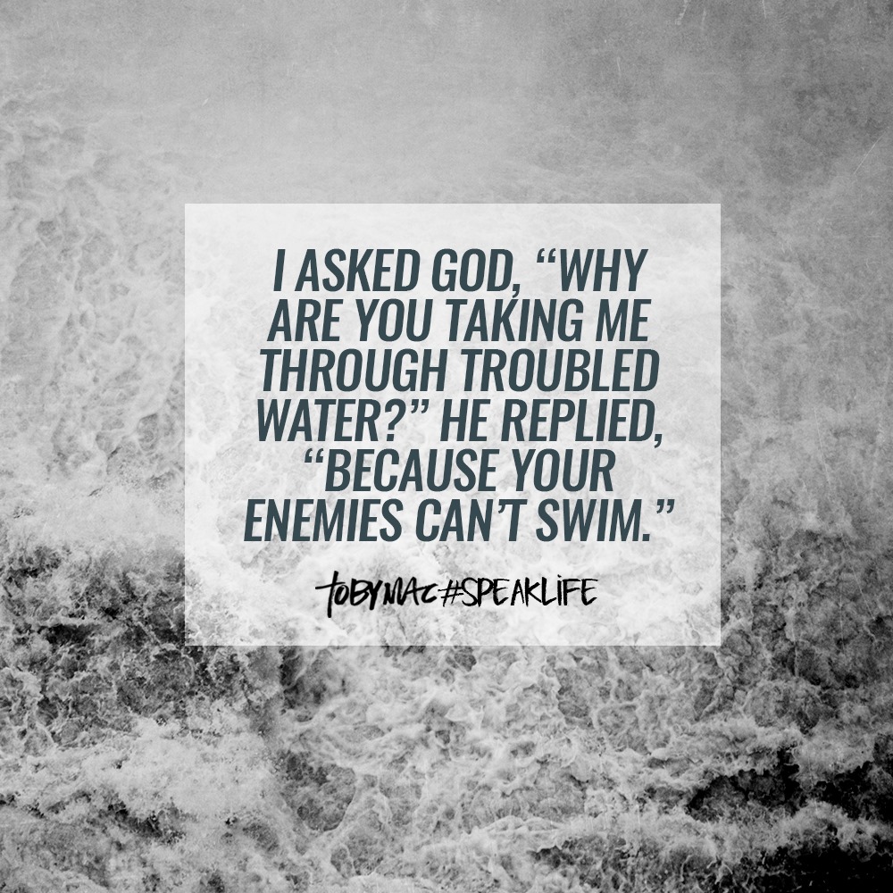 I asked God, Why are you taking me through troubled water? He replied, Because your enemies can't swim.