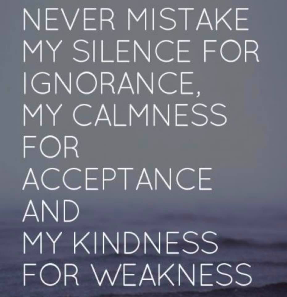Never Mistake my silence for ignorance, my calmness for acceptance, and my kindness for weakness