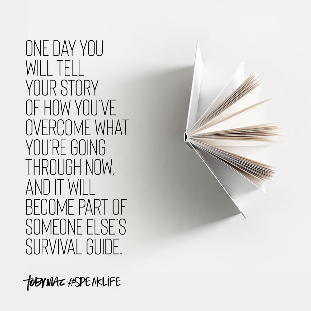 One day you will tell your story of how you've overcome what you're going through now, and it will become part of someone else's survival guide.