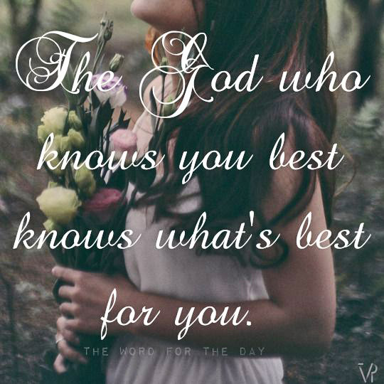 The God who knows you best, knows what's best for you.
