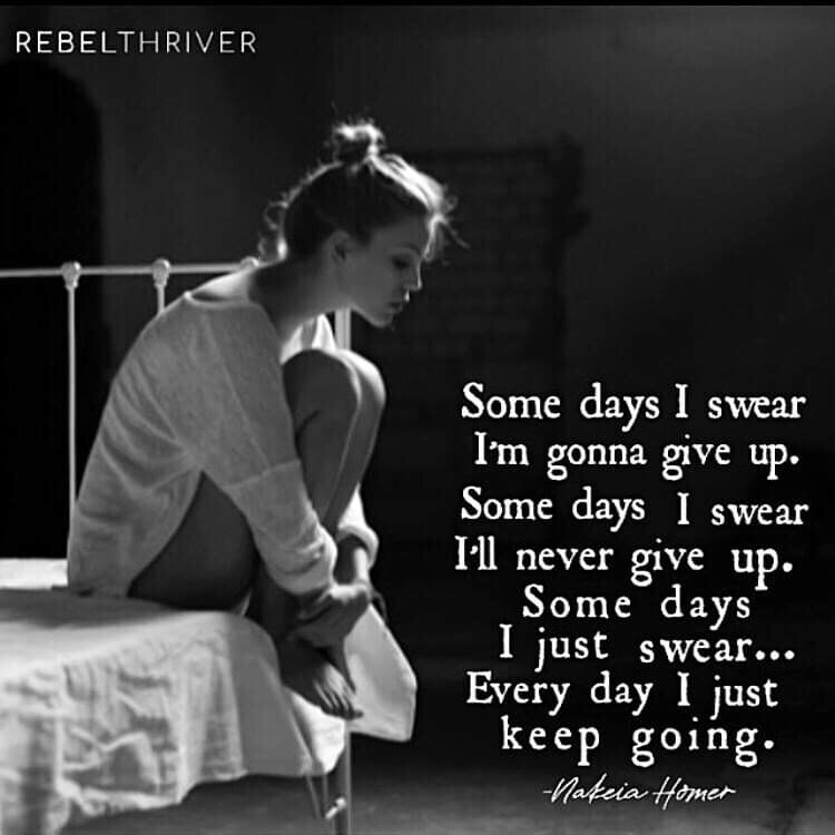 Some days I swear I'm going to give up, some days I swear I'm never going to give up, some days I just swear. Every day, I just keep going.